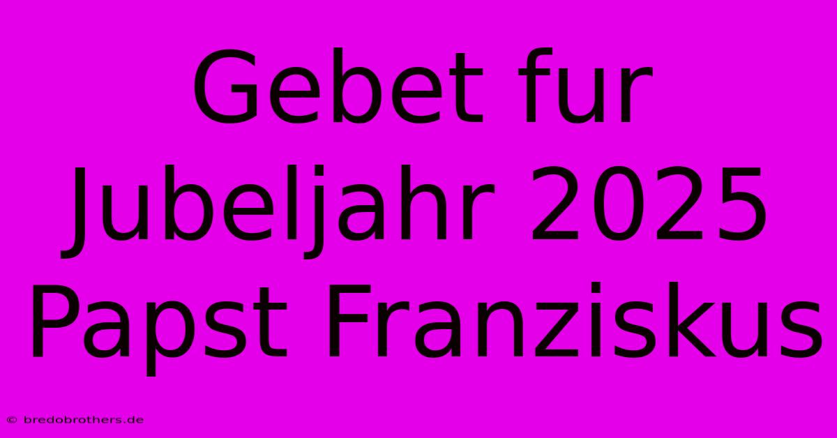 Gebet Fur Jubeljahr 2025 Papst Franziskus