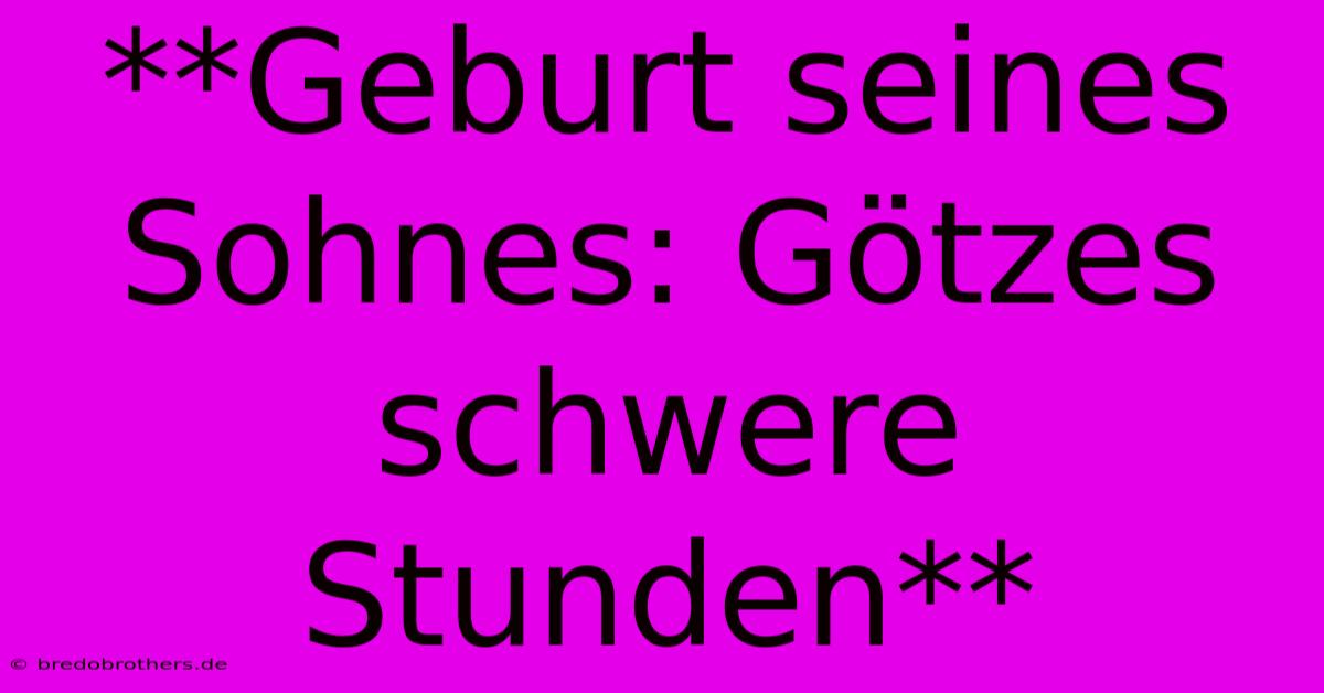 **Geburt Seines Sohnes: Götzes Schwere Stunden**