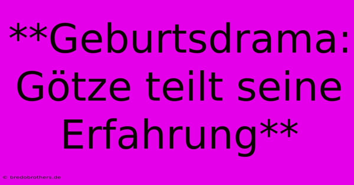 **Geburtsdrama: Götze Teilt Seine Erfahrung**