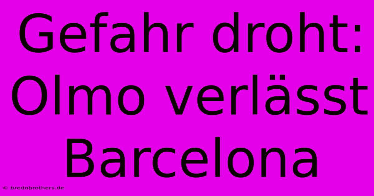 Gefahr Droht: Olmo Verlässt Barcelona