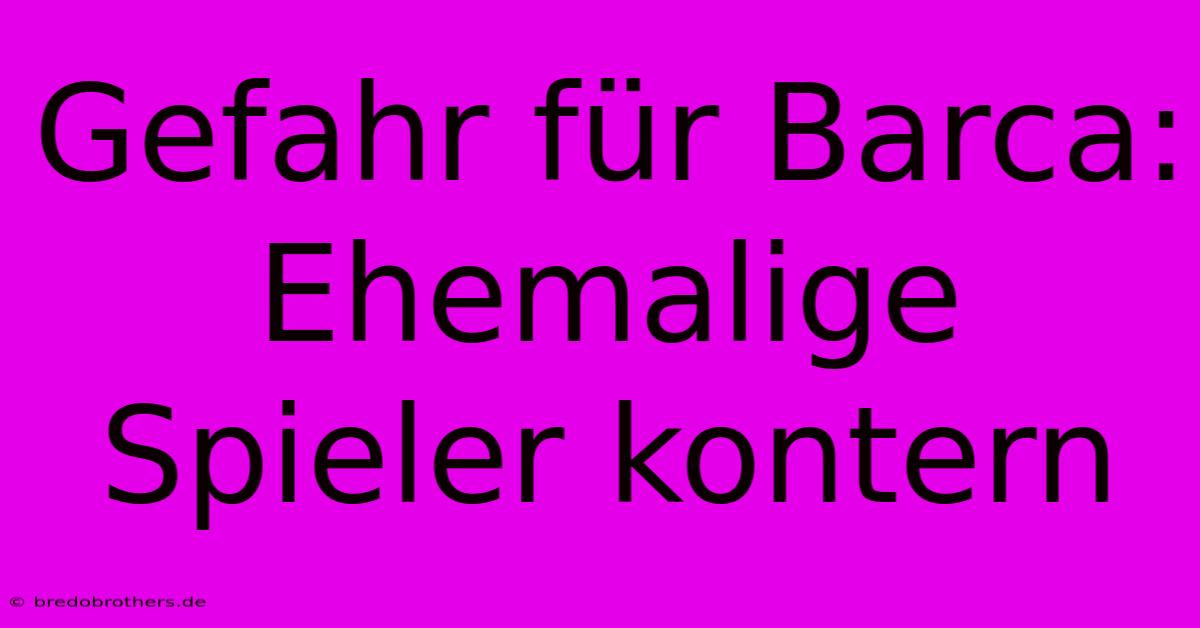 Gefahr Für Barca: Ehemalige Spieler Kontern