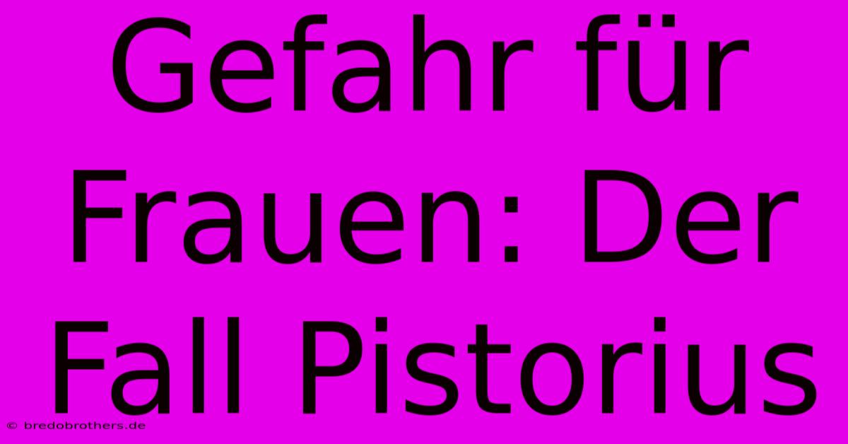 Gefahr Für Frauen: Der Fall Pistorius