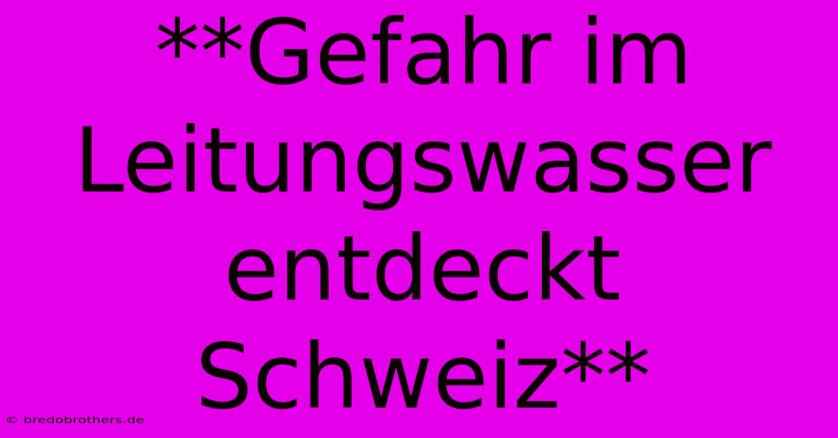 **Gefahr Im Leitungswasser Entdeckt Schweiz**