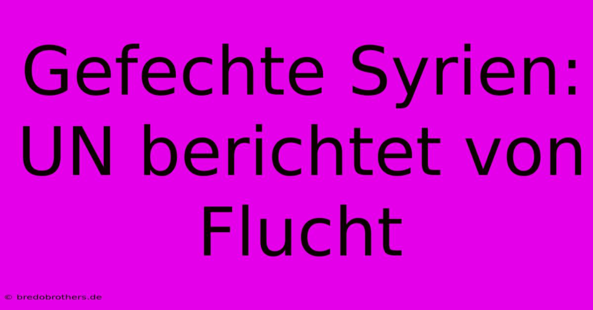 Gefechte Syrien: UN Berichtet Von Flucht