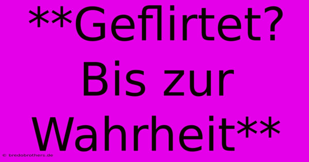 **Geflirtet? Bis Zur Wahrheit**