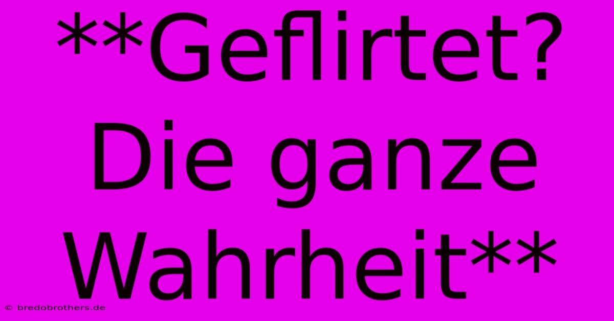 **Geflirtet?  Die Ganze Wahrheit**