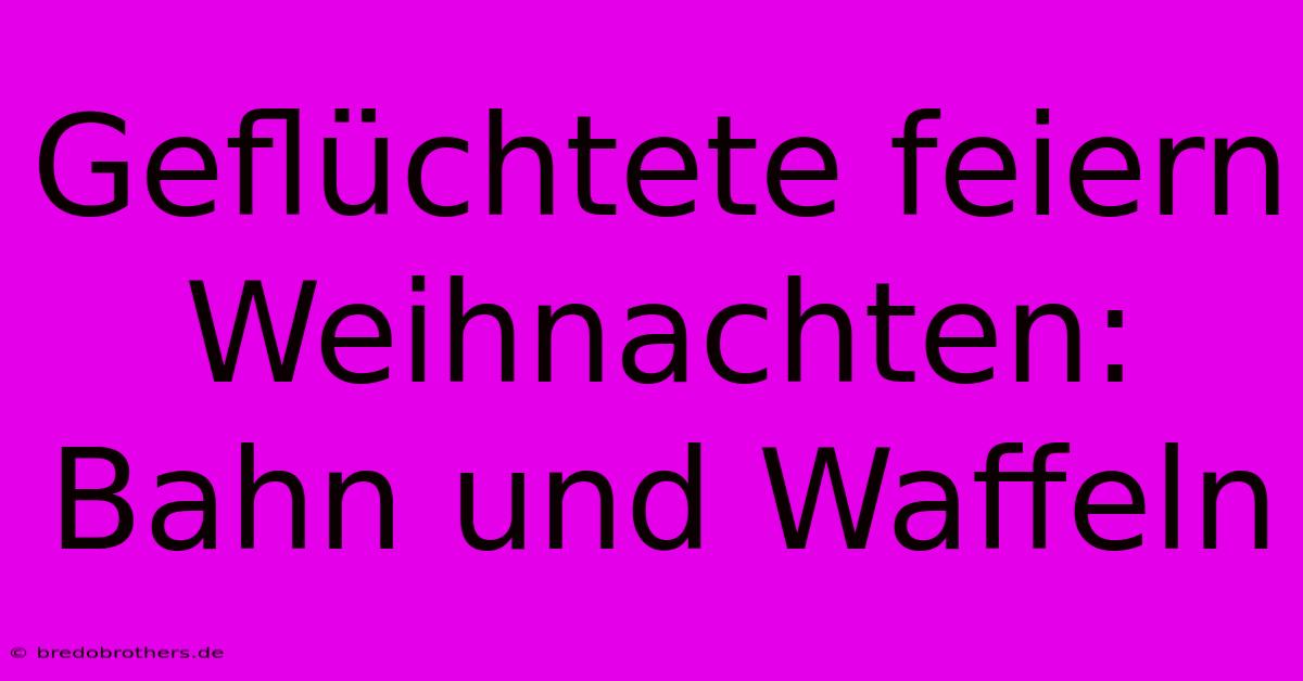 Geflüchtete Feiern Weihnachten: Bahn Und Waffeln