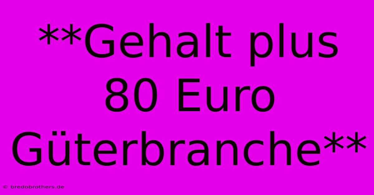 **Gehalt Plus 80 Euro Güterbranche**