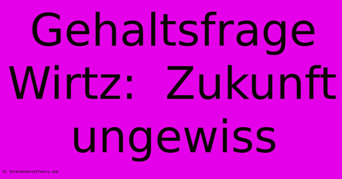 Gehaltsfrage Wirtz:  Zukunft Ungewiss