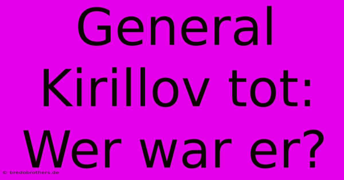 General Kirillov Tot: Wer War Er?