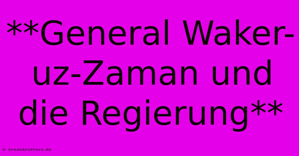 **General Waker-uz-Zaman Und Die Regierung**