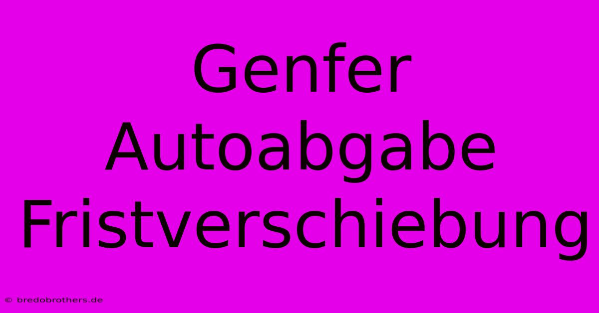 Genfer Autoabgabe Fristverschiebung