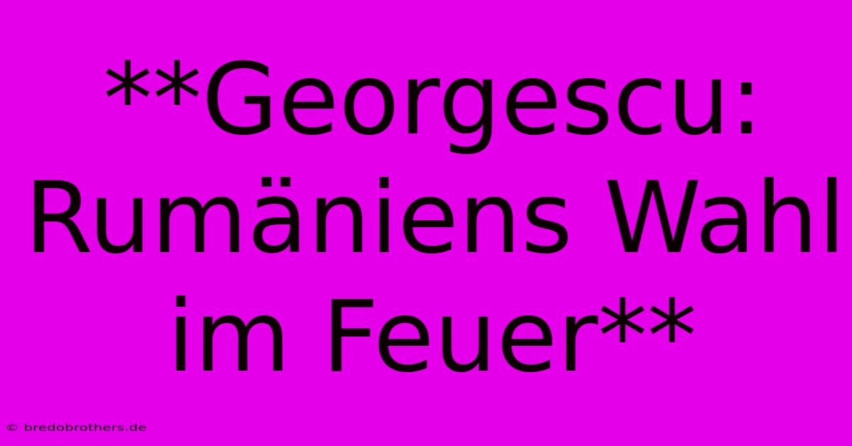 **Georgescu: Rumäniens Wahl Im Feuer**