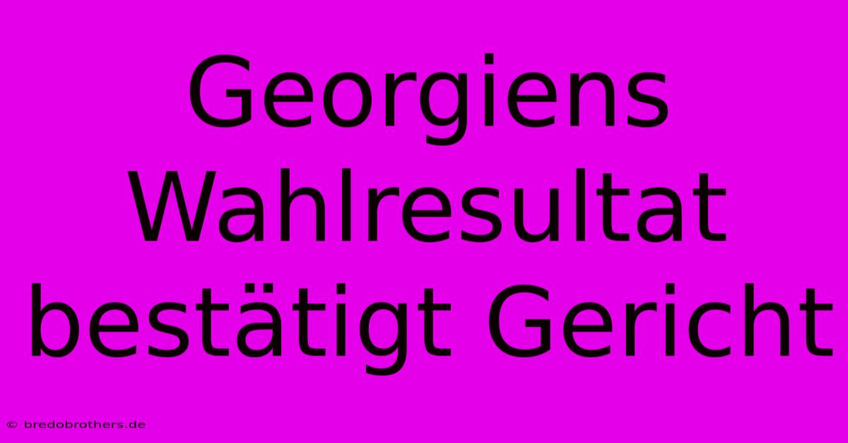 Georgiens Wahlresultat Bestätigt Gericht