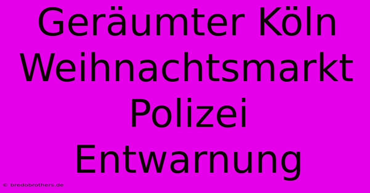 Geräumter Köln Weihnachtsmarkt Polizei Entwarnung