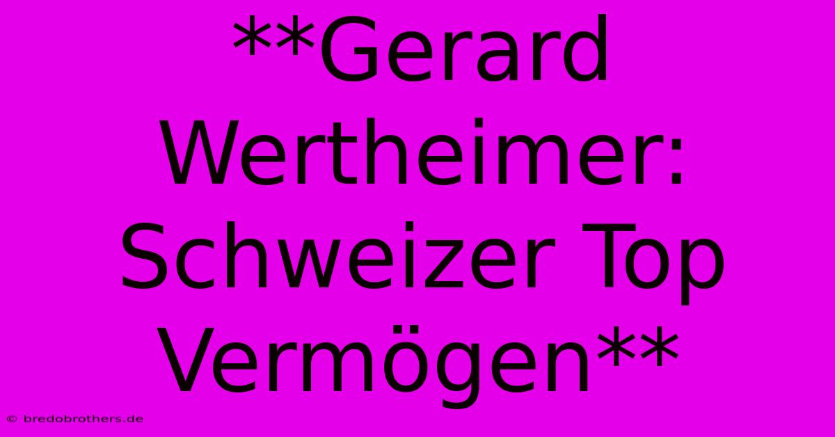 **Gerard Wertheimer: Schweizer Top Vermögen**