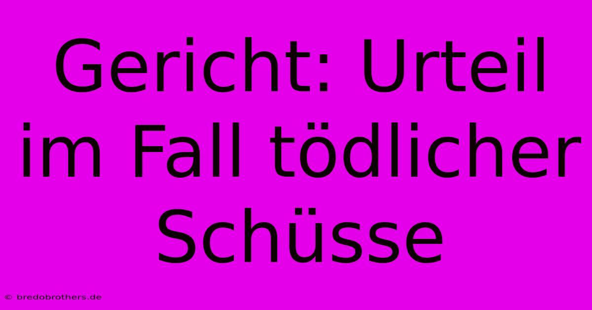 Gericht: Urteil Im Fall Tödlicher Schüsse