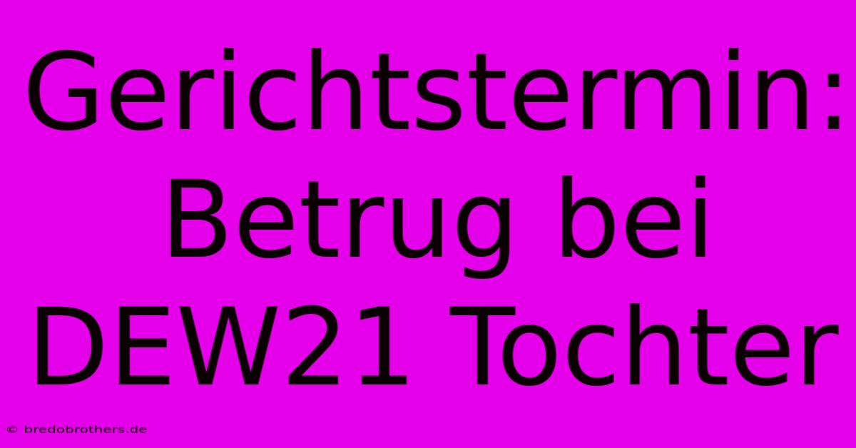 Gerichtstermin: Betrug Bei DEW21 Tochter