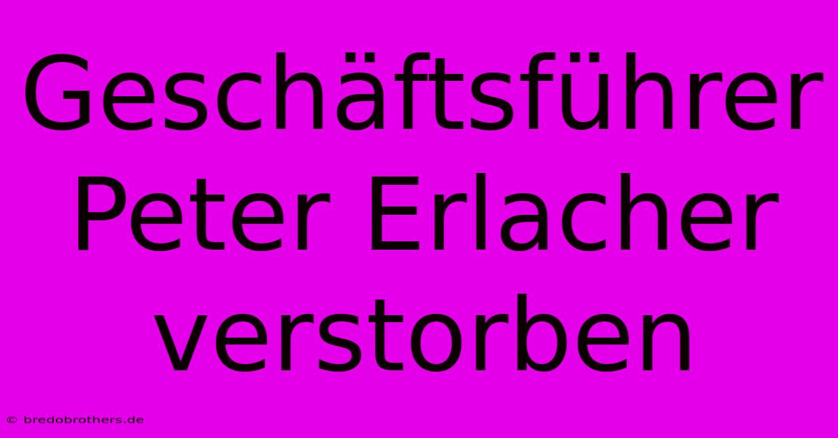 Geschäftsführer Peter Erlacher Verstorben