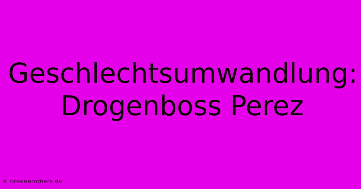 Geschlechtsumwandlung: Drogenboss Perez