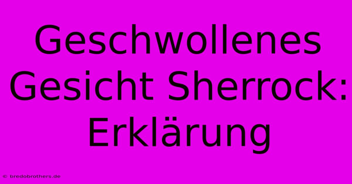 Geschwollenes Gesicht Sherrock: Erklärung