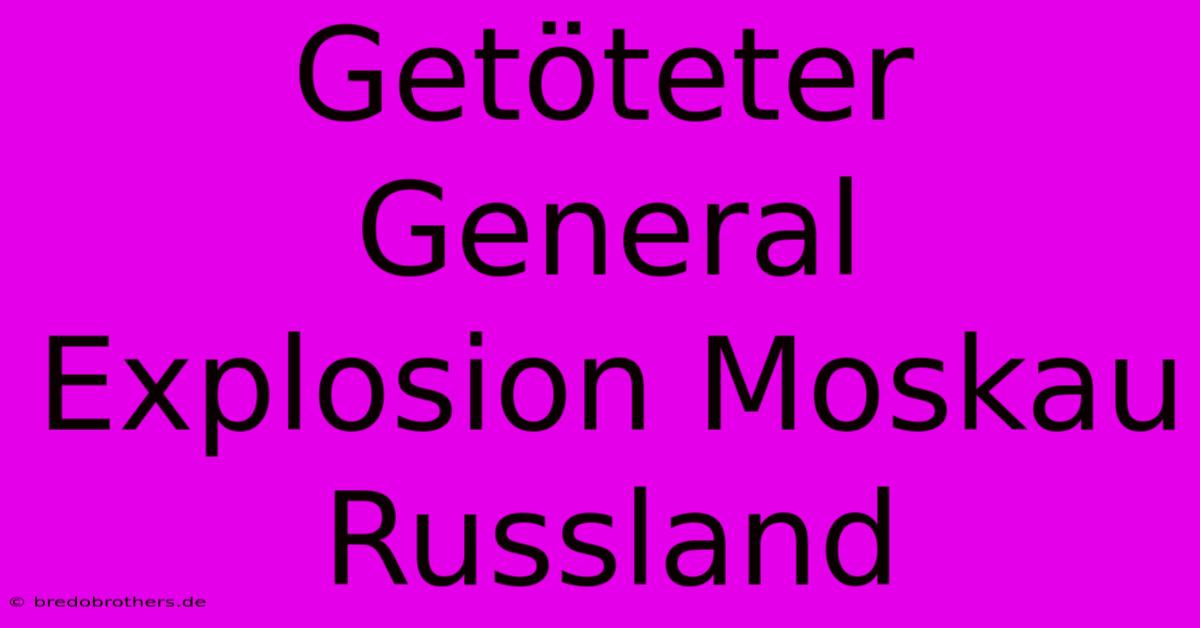 Getöteter General Explosion Moskau Russland