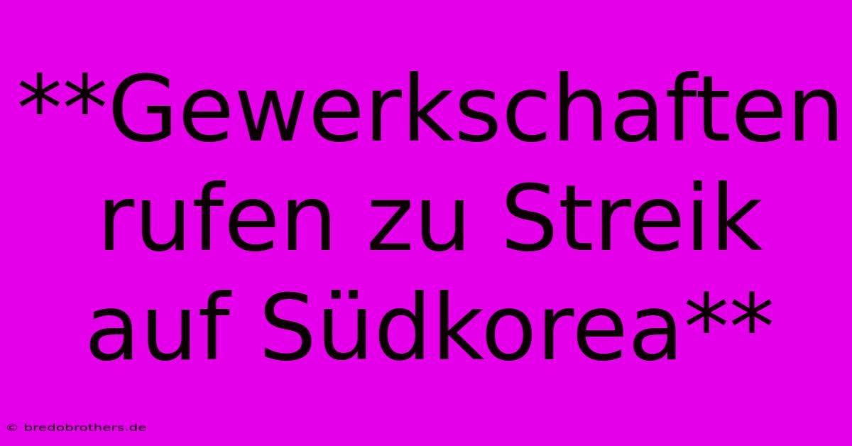 **Gewerkschaften Rufen Zu Streik Auf Südkorea**