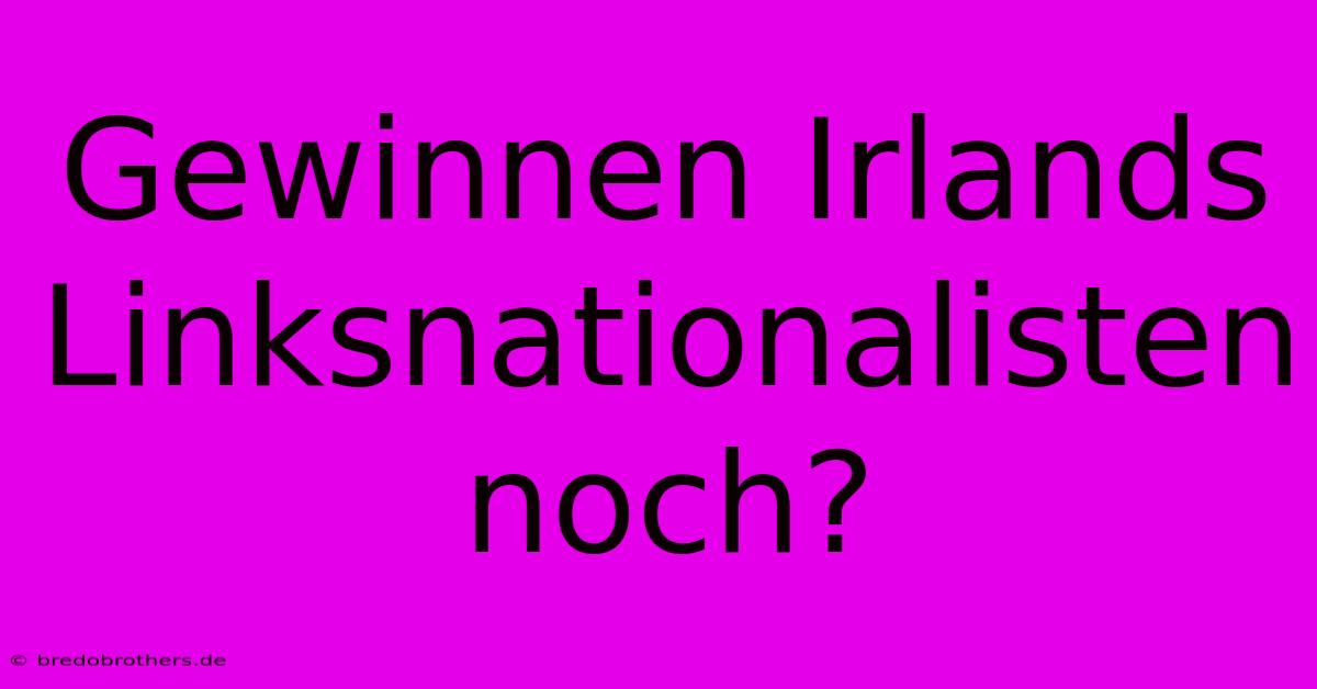 Gewinnen Irlands Linksnationalisten Noch?