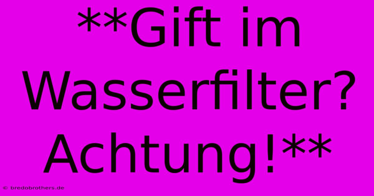 **Gift Im Wasserfilter? Achtung!**