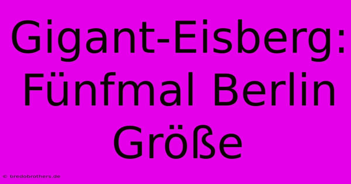 Gigant-Eisberg: Fünfmal Berlin  Größe