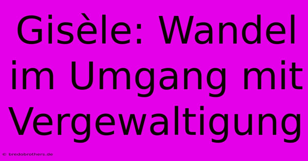 Gisèle: Wandel Im Umgang Mit Vergewaltigung