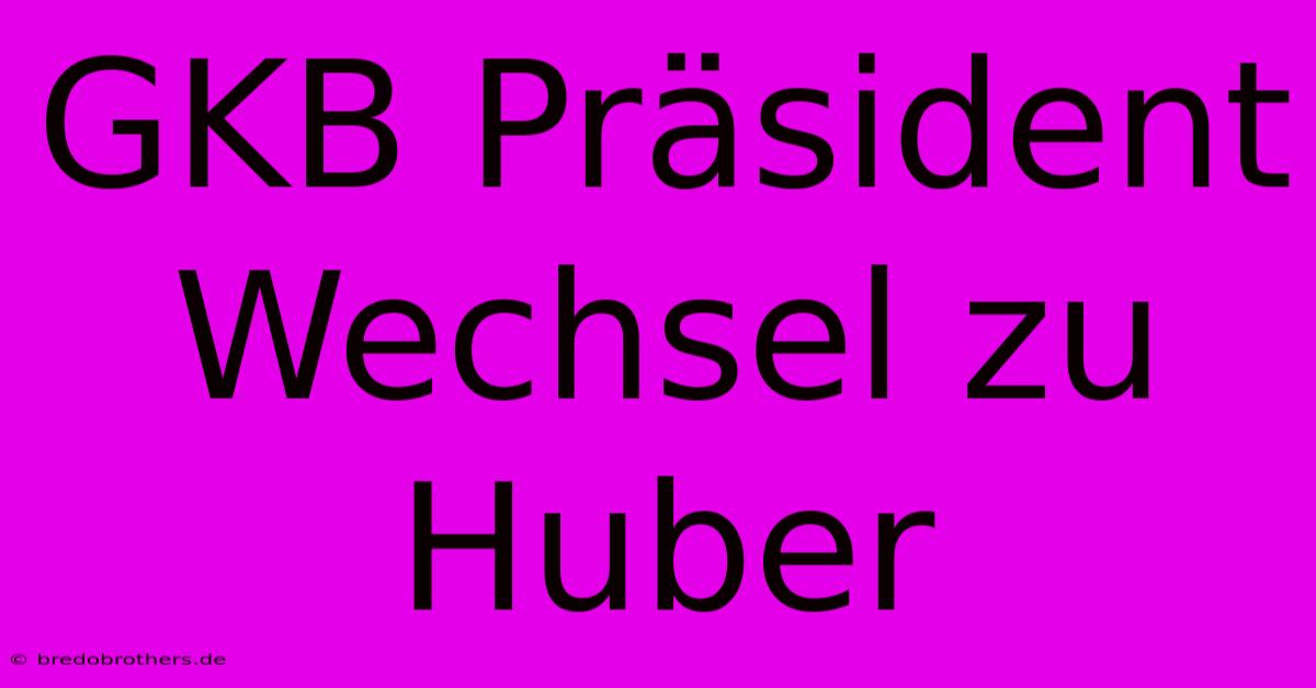 GKB Präsident Wechsel Zu Huber