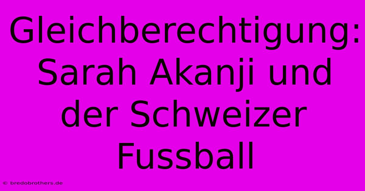 Gleichberechtigung: Sarah Akanji Und Der Schweizer Fussball