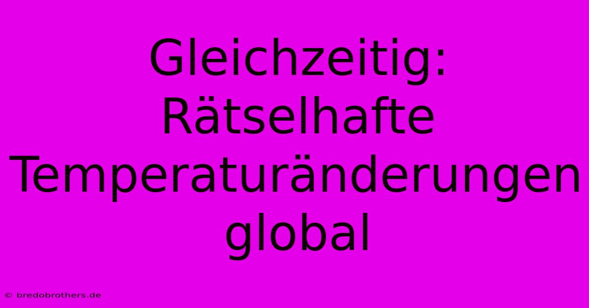 Gleichzeitig: Rätselhafte Temperaturänderungen Global