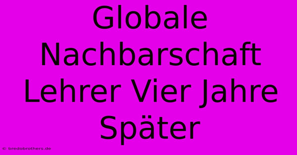 Globale Nachbarschaft Lehrer Vier Jahre Später