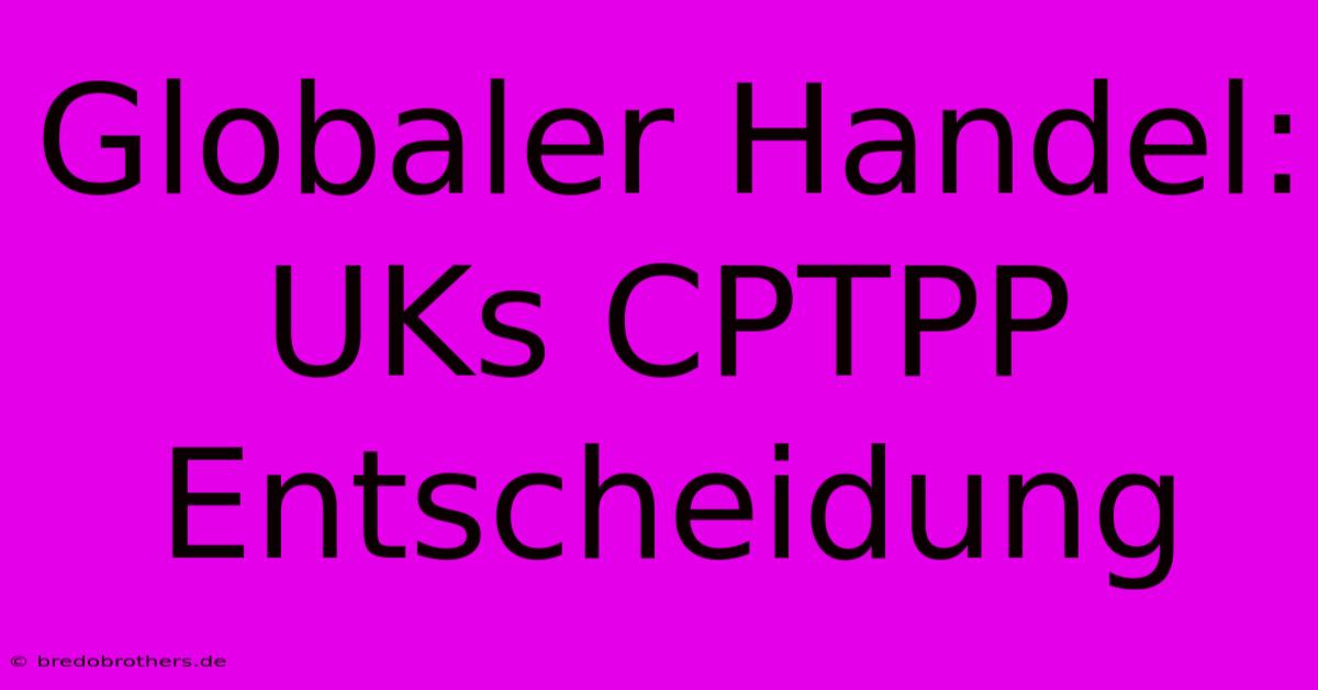 Globaler Handel: UKs CPTPP Entscheidung