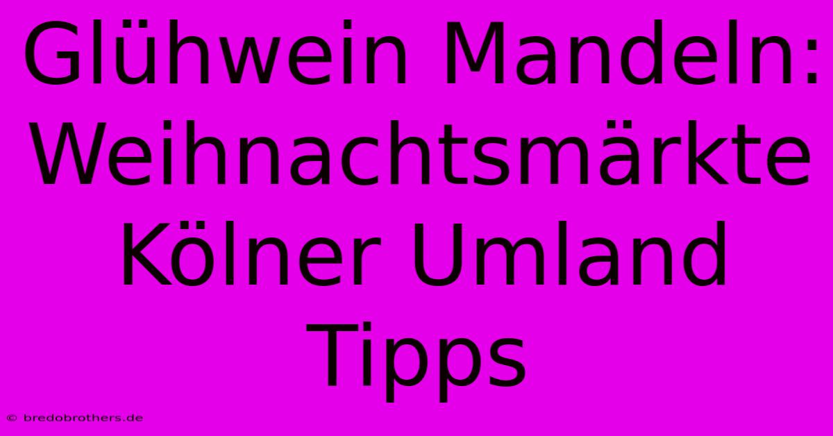 Glühwein Mandeln: Weihnachtsmärkte Kölner Umland Tipps