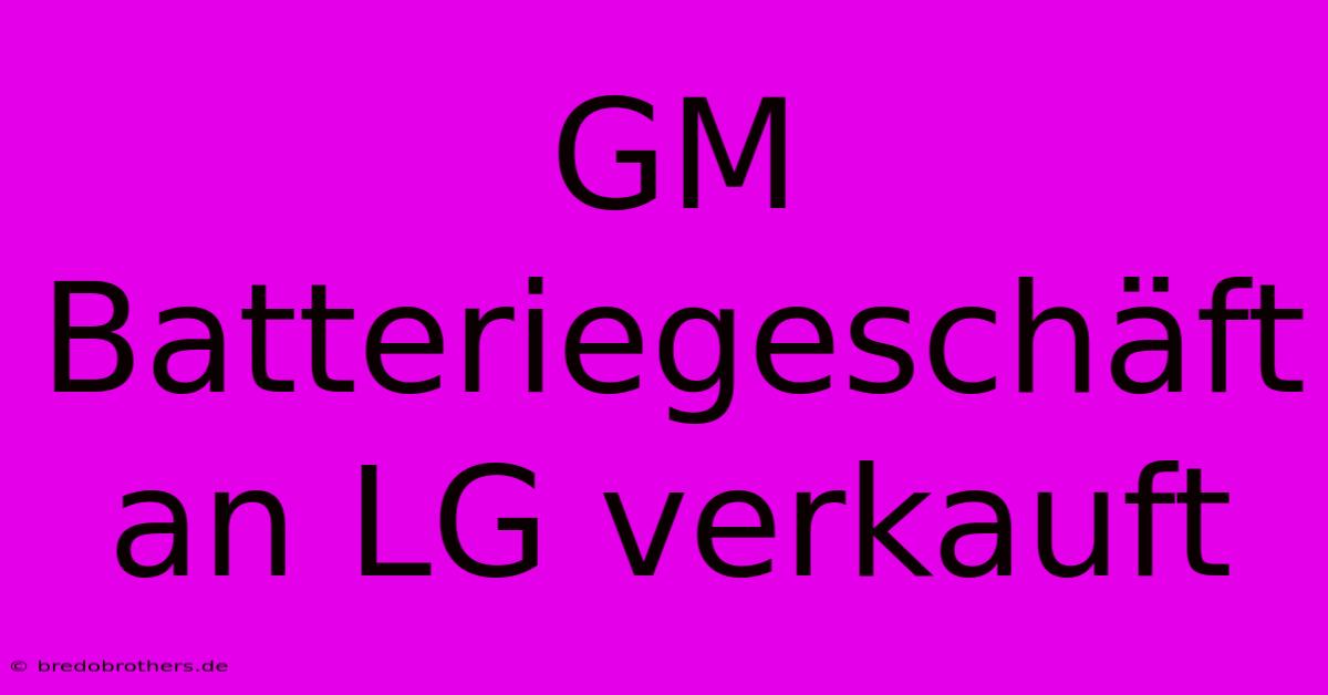 GM Batteriegeschäft An LG Verkauft