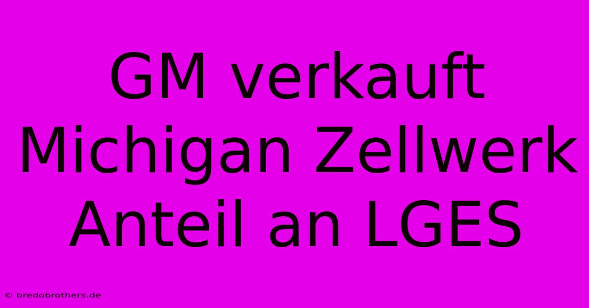 GM Verkauft Michigan Zellwerk Anteil An LGES