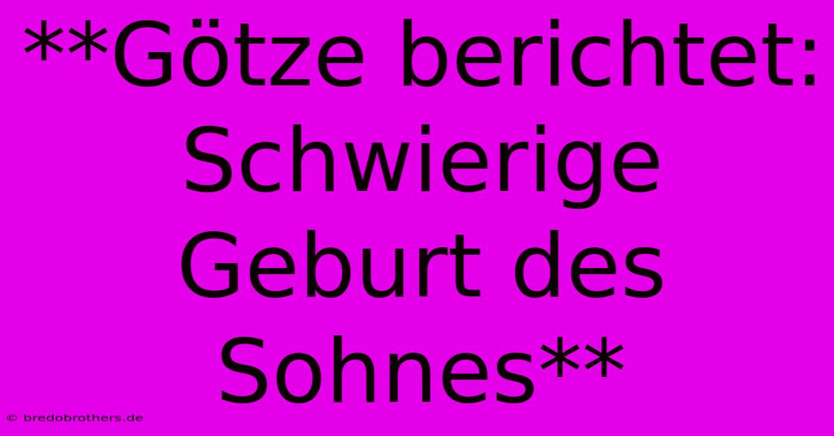 **Götze Berichtet:  Schwierige Geburt Des Sohnes**