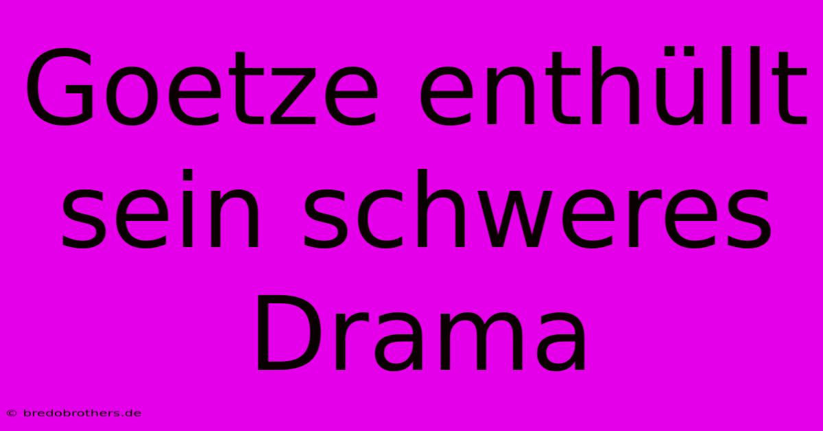 Goetze Enthüllt Sein Schweres Drama