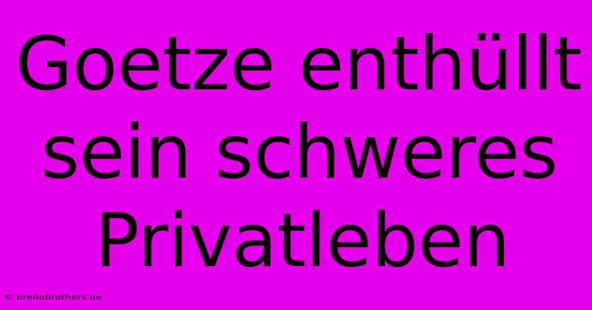 Goetze Enthüllt Sein Schweres Privatleben