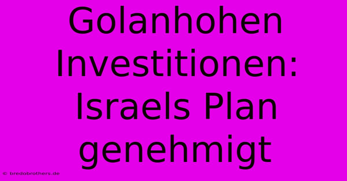 Golanhohen Investitionen: Israels Plan Genehmigt