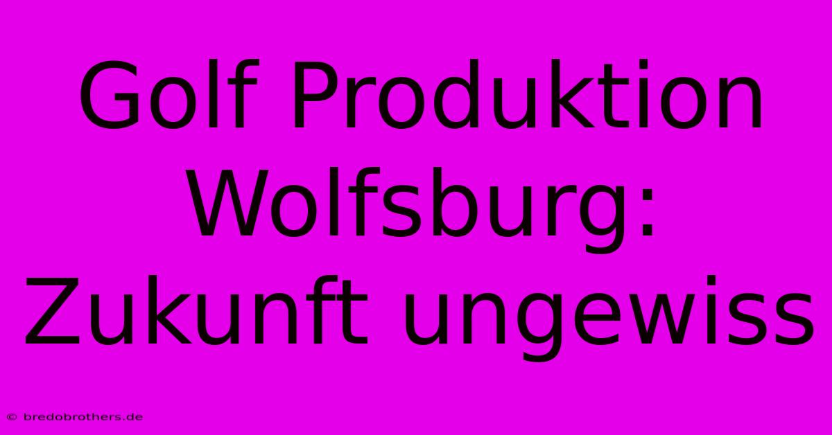 Golf Produktion Wolfsburg: Zukunft Ungewiss