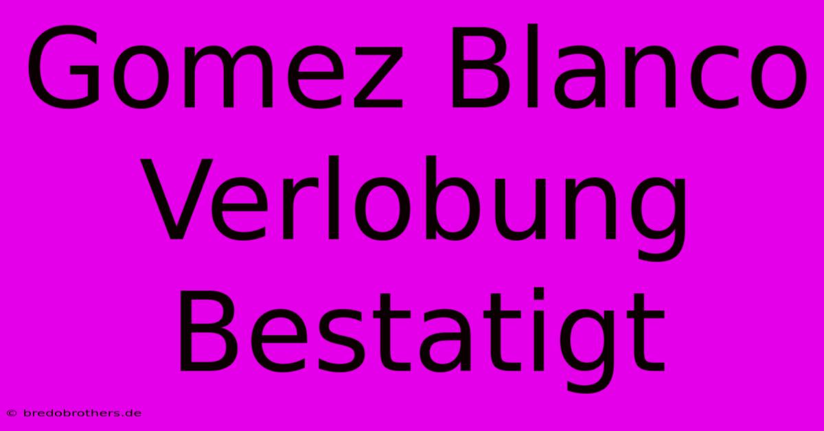 Gomez Blanco Verlobung Bestatigt