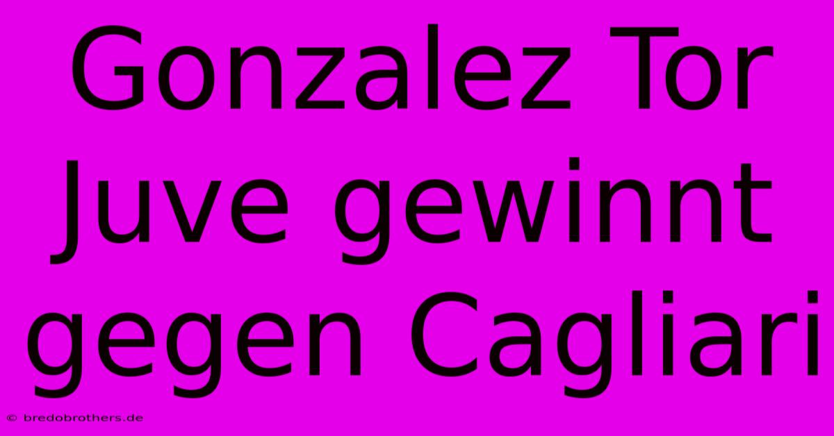 Gonzalez Tor Juve Gewinnt Gegen Cagliari