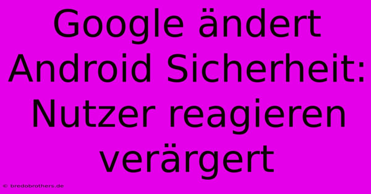 Google Ändert Android Sicherheit: Nutzer Reagieren Verärgert