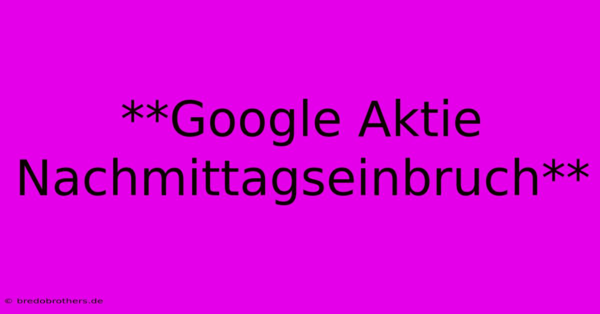 **Google Aktie Nachmittagseinbruch**