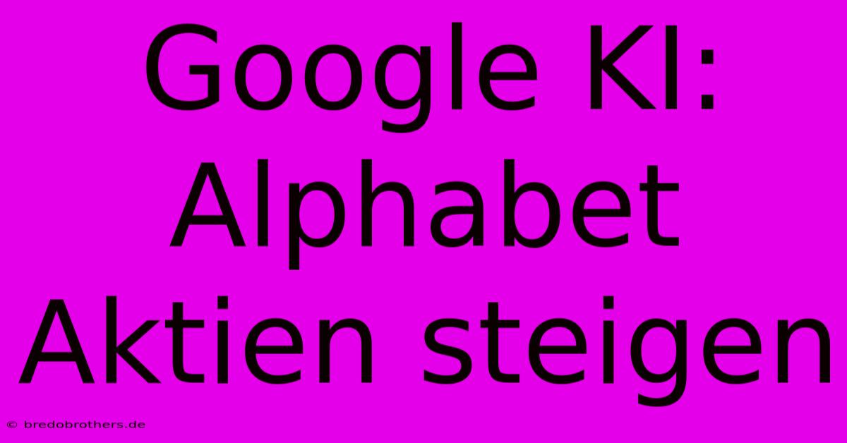 Google KI: Alphabet Aktien Steigen