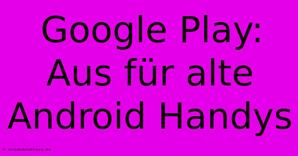 Google Play:  Aus Für Alte Android Handys